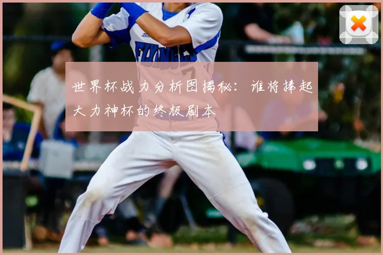 世界杯战力分析图揭秘:谁将捧起大力神杯的终极剧本