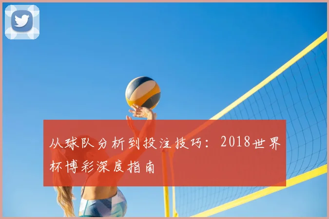 从球队分析到投注技巧：2018世界杯博彩深度指南