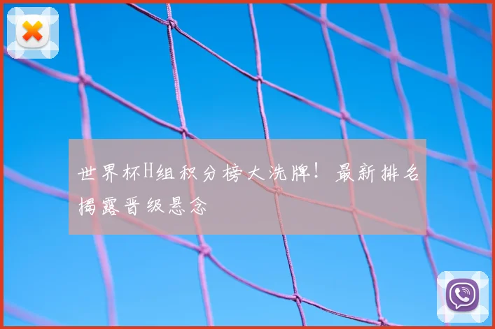 世界杯H组积分榜大洗牌！最新排名揭露晋级悬念