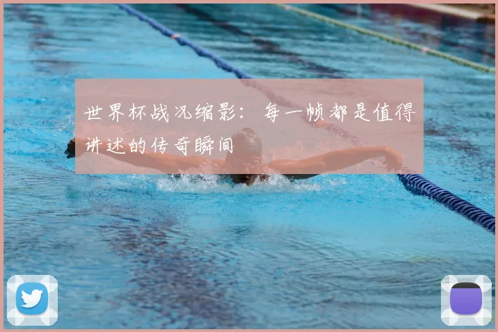 世界杯战况缩影：每一帧都是值得讲述的传奇瞬间