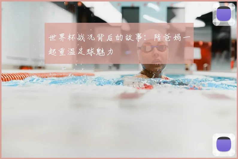 世界杯战况背后的故事：陪爸妈一起重温足球魅力