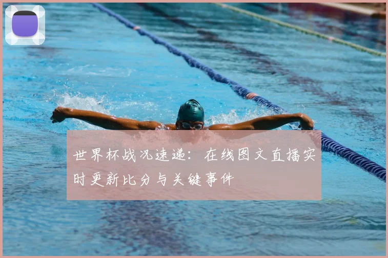 世界杯战况速递：在线图文直播实时更新比分与关键事件