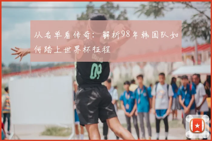 从名单看传奇：解析98年韩国队如何踏上世界杯征程