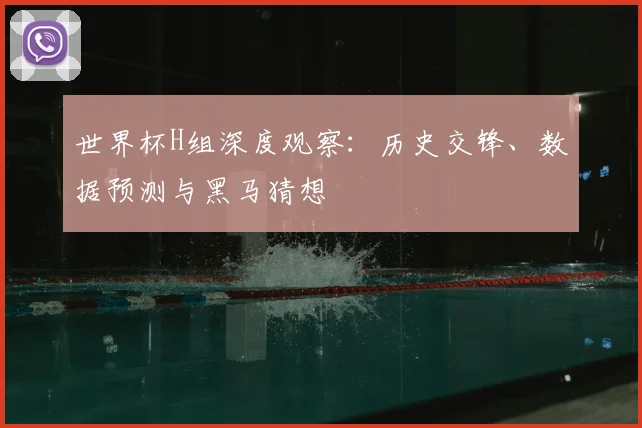 世界杯H组深度观察：历史交锋、数据预测与黑马猜想