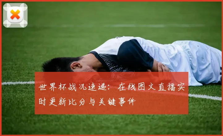世界杯战况速递：在线图文直播实时更新比分与关键事件