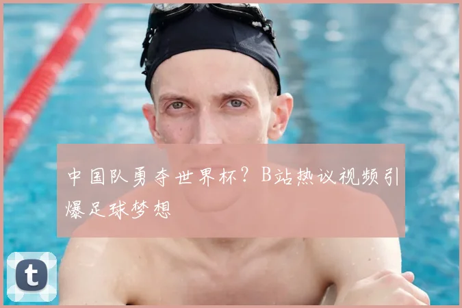 中国队勇夺世界杯？B站热议视频引爆足球梦想