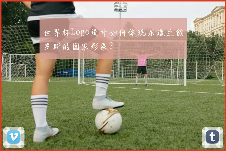 世界杯Logo设计如何体现东道主俄罗斯的国家形象？