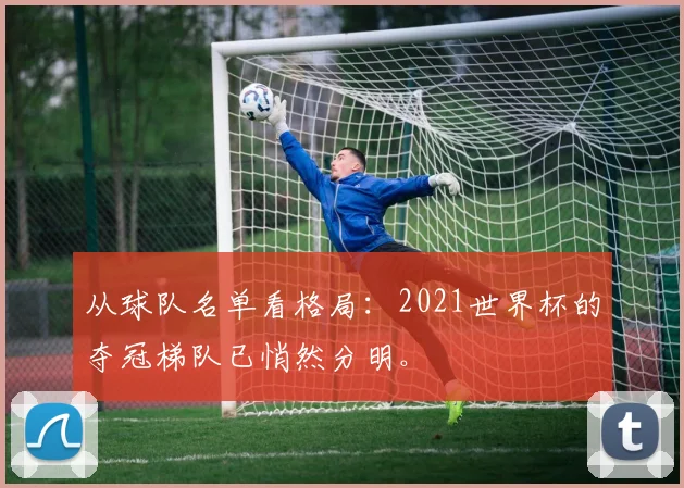 从球队名单看格局：2021世界杯的夺冠梯队已悄然分明。