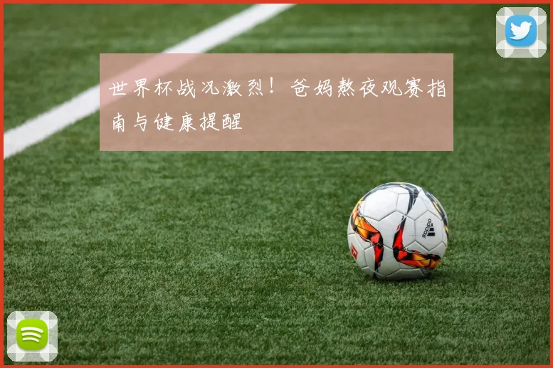 世界杯战况激烈！爸妈熬夜观赛指南与健康提醒