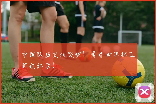中国队历史性突破！勇夺世界杯亚军创纪录！