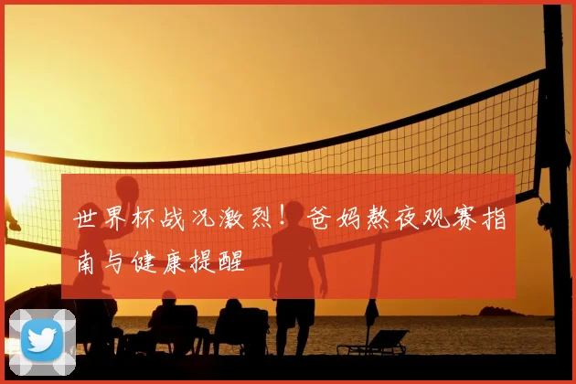 世界杯战况激烈！爸妈熬夜观赛指南与健康提醒